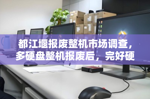 都江堰报废整机市场调查,多硬盘整机报废后,完好硬盘拆解单卖的价格真相 都江堰报废整机市场调查,多硬盘整机报废后,完好硬盘拆解单卖的价格真相