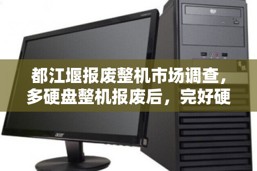 都江堰报废整机市场调查,多硬盘整机报废后,完好硬盘拆解单卖的价格真相 都江堰报废整机市场调查,多硬盘整机报废后,完好硬盘拆解单卖的价格真相