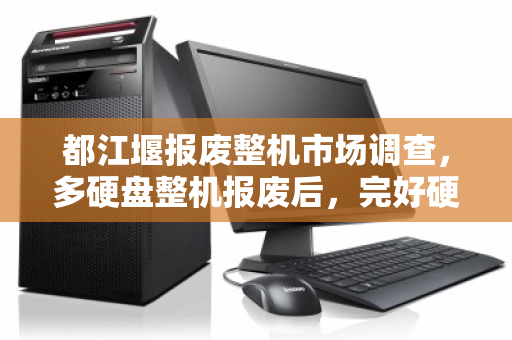 都江堰报废整机市场调查,多硬盘整机报废后,完好硬盘拆解单卖的价格真相 都江堰报废整机市场调查,多硬盘整机报废后,完好硬盘拆解单卖的价格真相