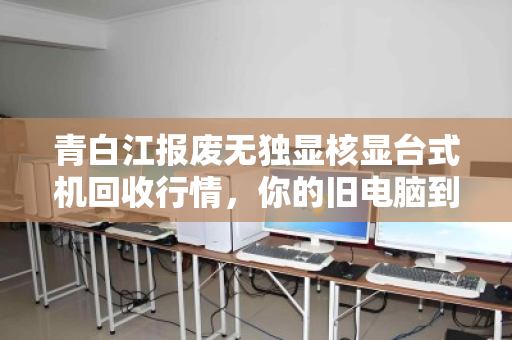 青白江报废无独显核显台式机回收行情,你的旧电脑到底值多少钱? 青白江报废无独显核显台式机回收行情,你的旧电脑到底值多少钱?