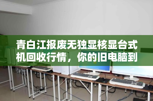 青白江报废无独显核显台式机回收行情,你的旧电脑到底值多少钱? 青白江报废无独显核显台式机回收行情,你的旧电脑到底值多少钱?