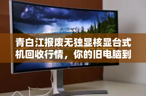 青白江报废无独显核显台式机回收行情,你的旧电脑到底值多少钱? 青白江报废无独显核显台式机回收行情,你的旧电脑到底值多少钱?
