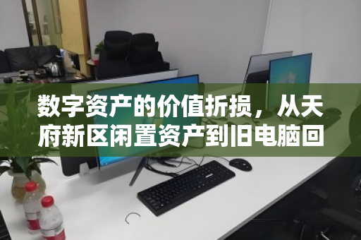数字资产的价值折损，从天府新区闲置资产到旧电脑回收的价格迷思