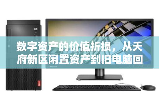 数字资产的价值折损，从天府新区闲置资产到旧电脑回收的价格迷思