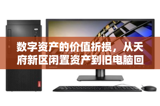 数字资产的价值折损，从天府新区闲置资产到旧电脑回收的价格迷思