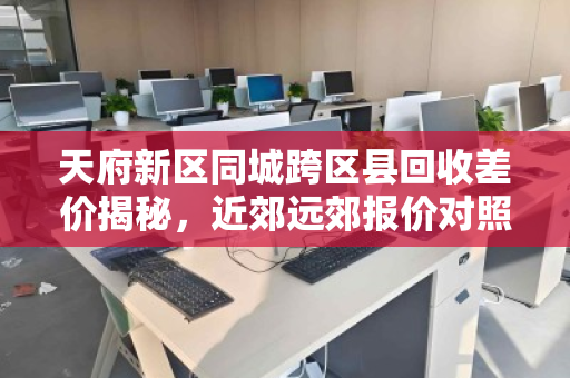 天府新区同城跨区县回收差价揭秘，近郊远郊报价对照明细全解析