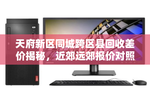 天府新区同城跨区县回收差价揭秘，近郊远郊报价对照明细全解析