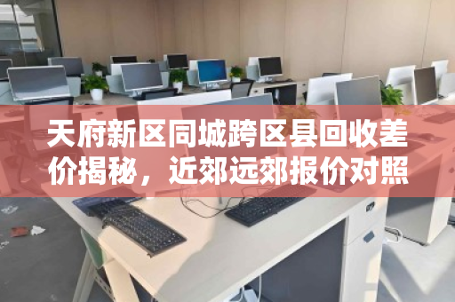 天府新区同城跨区县回收差价揭秘，近郊远郊报价对照明细全解析