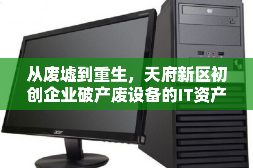 从废墟到重生,天府新区初创企业破产废设备的IT资产回收实录 从废墟到重生,天府新区初创企业破产废设备的IT资产回收实录