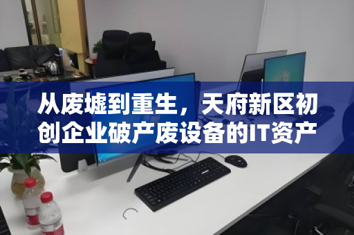 从废墟到重生,天府新区初创企业破产废设备的IT资产回收实录 从废墟到重生,天府新区初创企业破产废设备的IT资产回收实录
