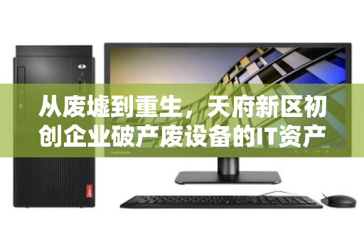 从废墟到重生,天府新区初创企业破产废设备的IT资产回收实录 从废墟到重生,天府新区初创企业破产废设备的IT资产回收实录