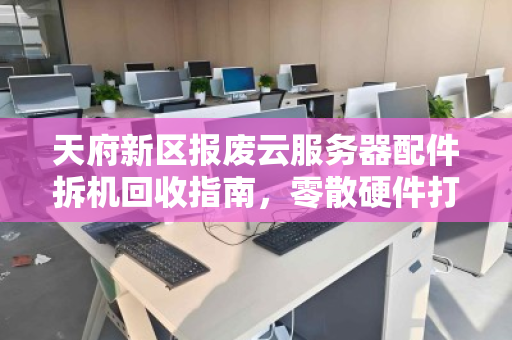 天府新区报废云服务器配件拆机回收指南,零散硬件打包报价与高效处置方案 天府新区报废云服务器配件拆机回收指南,零散硬件打包报价与高效处置方案