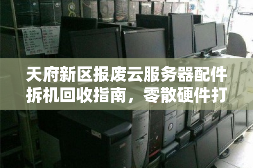 天府新区报废云服务器配件拆机回收指南,零散硬件打包报价与高效处置方案 天府新区报废云服务器配件拆机回收指南,零散硬件打包报价与高效处置方案