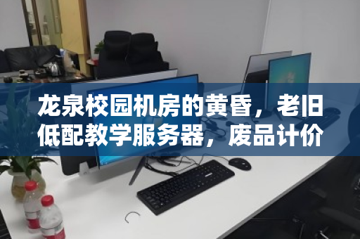 龙泉校园机房的黄昏,老旧低配教学服务器,废品计价背后的价值觉醒 龙泉校园机房的黄昏,老旧低配教学服务器,废品计价背后的价值觉醒