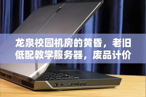 龙泉校园机房的黄昏，老旧低配教学服务器，废品计价背后的价值觉醒
