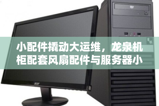 小配件撬动大运维,龙泉机柜配套风扇配件与服务器小零件零散报价的价值密码 小配件撬动大运维,龙泉机柜配套风扇配件与服务器小零件零散报价的价值密码