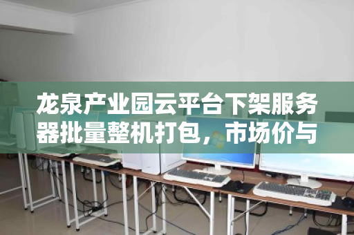 龙泉产业园云平台下架服务器批量整机打包,市场价与回收价值深度解析 龙泉产业园云平台下架服务器批量整机打包,市场价与回收价值深度解析