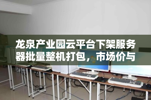 龙泉产业园云平台下架服务器批量整机打包，市场价与回收价值深度解析