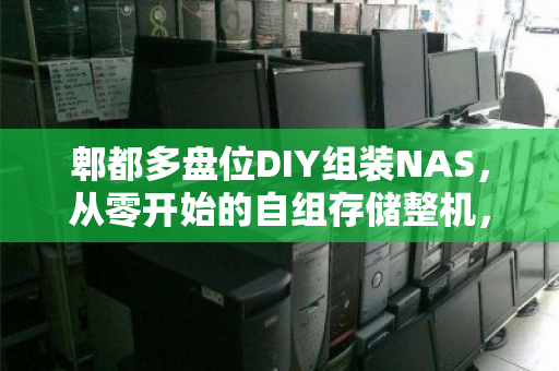 郫都多盘位DIY组装NAS，从零开始的自组存储整机，上门估价全解析