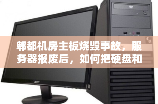 郫都机房主板烧毁事故,服务器报废后,如何把硬盘和内存拆出最高残值? 郫都机房主板烧毁事故,服务器报废后,如何把硬盘和内存拆出最高残值?