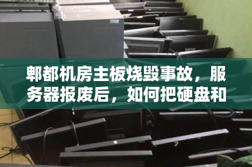 郫都机房主板烧毁事故,服务器报废后,如何把硬盘和内存拆出最高残值? 郫都机房主板烧毁事故,服务器报废后,如何把硬盘和内存拆出最高残值?