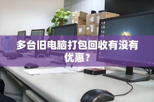 多台旧电脑打包回收有没有优惠? 多台旧电脑打包回收有没有优惠?