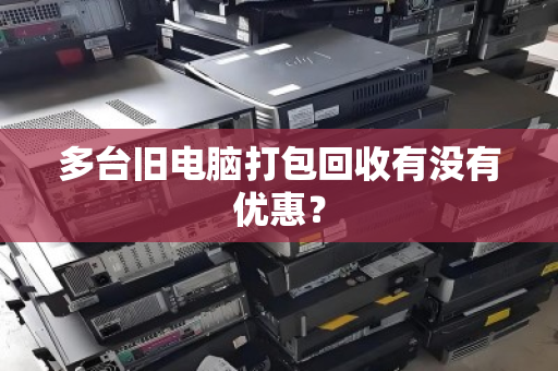 多台旧电脑打包回收有没有优惠？