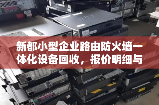 新都小型企业路由防火墙一体化设备回收,报价明细与价值解析 新都小型企业路由防火墙一体化设备回收,报价明细与价值解析