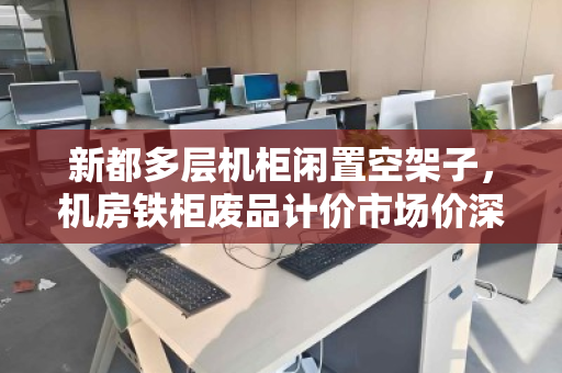 新都多层机柜闲置空架子，机房铁柜废品计价市场价深度解析