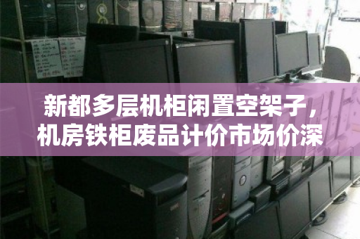 新都多层机柜闲置空架子，机房铁柜废品计价市场价深度解析