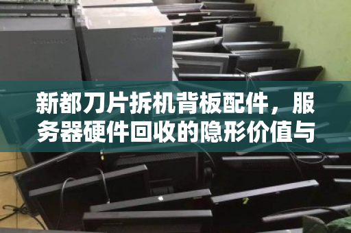 新都刀片拆机背板配件，服务器硬件回收的隐形价值与市场真相