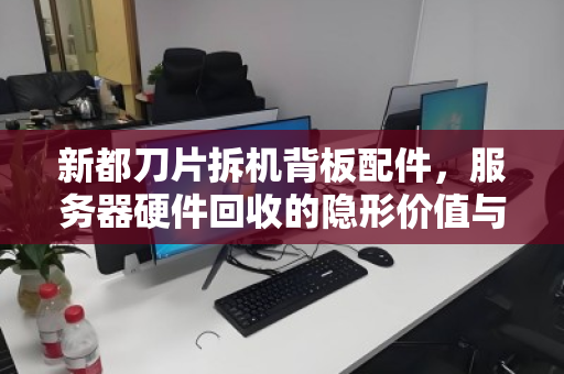 新都刀片拆机背板配件，服务器硬件回收的隐形价值与市场真相