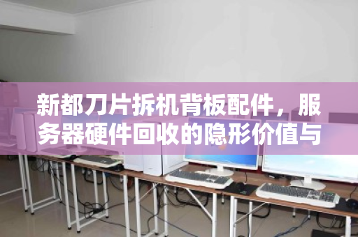 新都刀片拆机背板配件，服务器硬件回收的隐形价值与市场真相