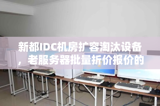 新都IDC机房扩容淘汰设备，老服务器批量折价报价的重生之路