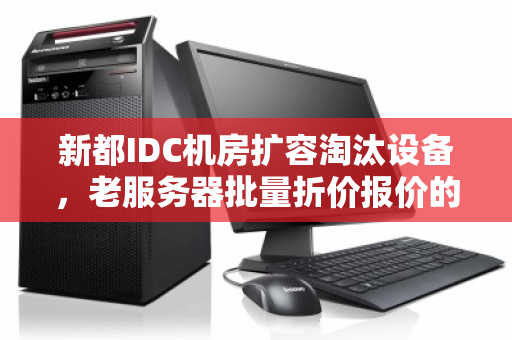 新都IDC机房扩容淘汰设备，老服务器批量折价报价的重生之路