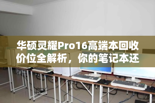 华硕灵耀Pro16高端本回收价位全解析,你的笔记本还值多少钱? 华硕灵耀Pro16高端本回收价位全解析,你的笔记本还值多少钱?