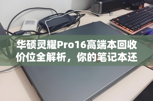 华硕灵耀Pro16高端本回收价位全解析,你的笔记本还值多少钱? 华硕灵耀Pro16高端本回收价位全解析,你的笔记本还值多少钱?