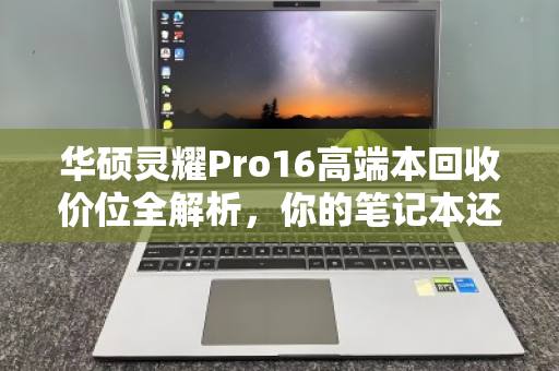 华硕灵耀Pro16高端本回收价位全解析，你的笔记本还值多少钱？