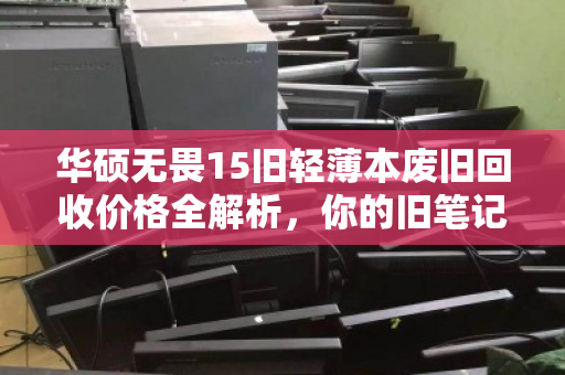 华硕无畏15旧轻薄本废旧回收价格全解析,你的旧笔记本还能值多少钱? 华硕无畏15旧轻薄本废旧回收价格全解析,你的旧笔记本还能值多少钱?