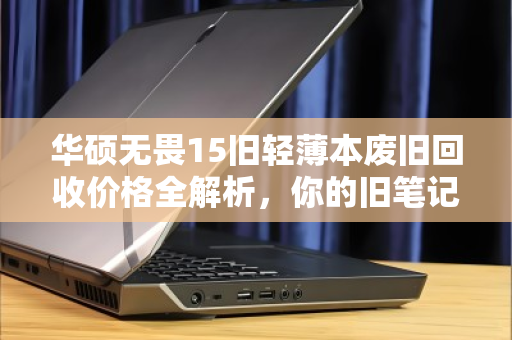 华硕无畏15旧轻薄本废旧回收价格全解析,你的旧笔记本还能值多少钱? 华硕无畏15旧轻薄本废旧回收价格全解析,你的旧笔记本还能值多少钱?