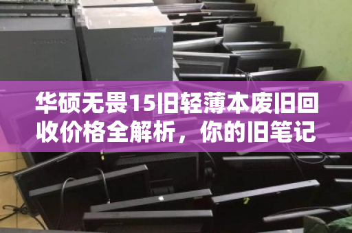 华硕无畏15旧轻薄本废旧回收价格全解析,你的旧笔记本还能值多少钱? 华硕无畏15旧轻薄本废旧回收价格全解析,你的旧笔记本还能值多少钱?