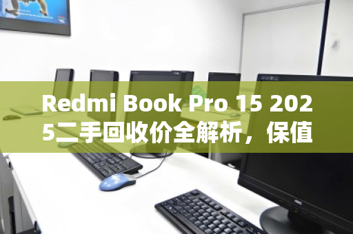 Redmi Book Pro 15 2025二手回收价全解析，保值率、影响因素与避坑指南
