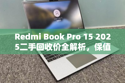 Redmi Book Pro 15 2025二手回收价全解析，保值率、影响因素与避坑指南