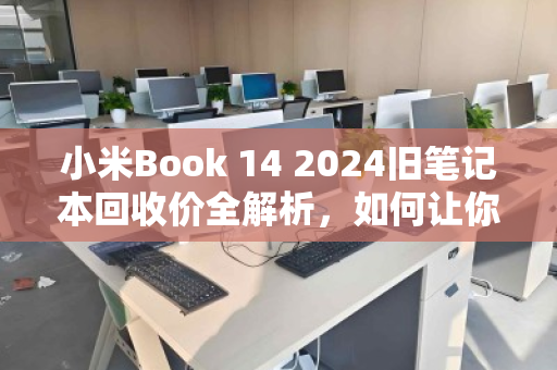 小米Book 14 2024旧笔记本回收价全解析,如何让你的闲置笔记本价值最大化? 小米Book 14 2024旧笔记本回收价全解析,如何让你的闲置笔记本价值最大化?
