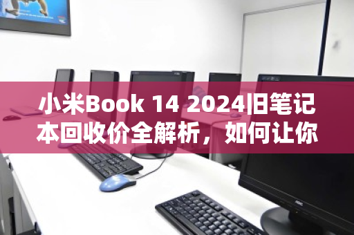 小米Book 14 2024旧笔记本回收价全解析,如何让你的闲置笔记本价值最大化? 小米Book 14 2024旧笔记本回收价全解析,如何让你的闲置笔记本价值最大化?