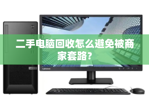 二手电脑回收怎么避免被商家套路? 二手电脑回收怎么避免被商家套路?