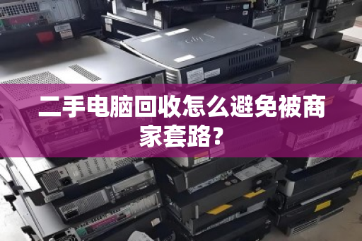二手电脑回收怎么避免被商家套路? 二手电脑回收怎么避免被商家套路?