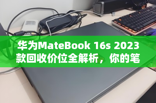 华为MateBook 16s 2023款回收价位全解析,你的笔记本还值多少钱? 华为MateBook 16s 2023款回收价位全解析,你的笔记本还值多少钱?