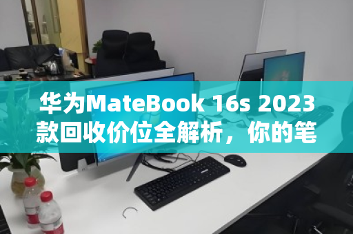 华为MateBook 16s 2023款回收价位全解析,你的笔记本还值多少钱? 华为MateBook 16s 2023款回收价位全解析,你的笔记本还值多少钱?