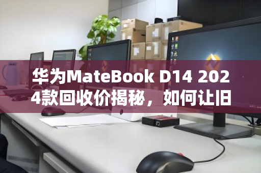华为MateBook D14 2024款回收价揭秘,如何让旧电脑换出更高价值? 华为MateBook D14 2024款回收价揭秘,如何让旧电脑换出更高价值?